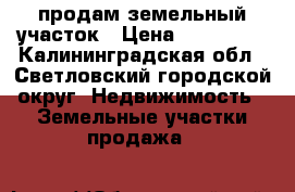 продам земельный участок › Цена ­ 650 000 - Калининградская обл., Светловский городской округ  Недвижимость » Земельные участки продажа   